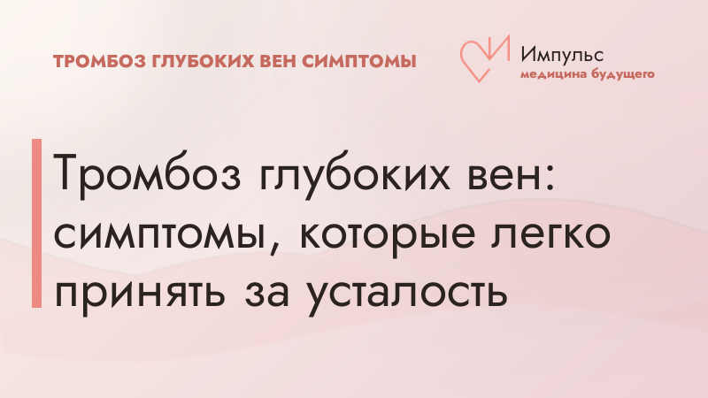 Тромбоз глубоких вен: симптомы, которые легко принять за усталость